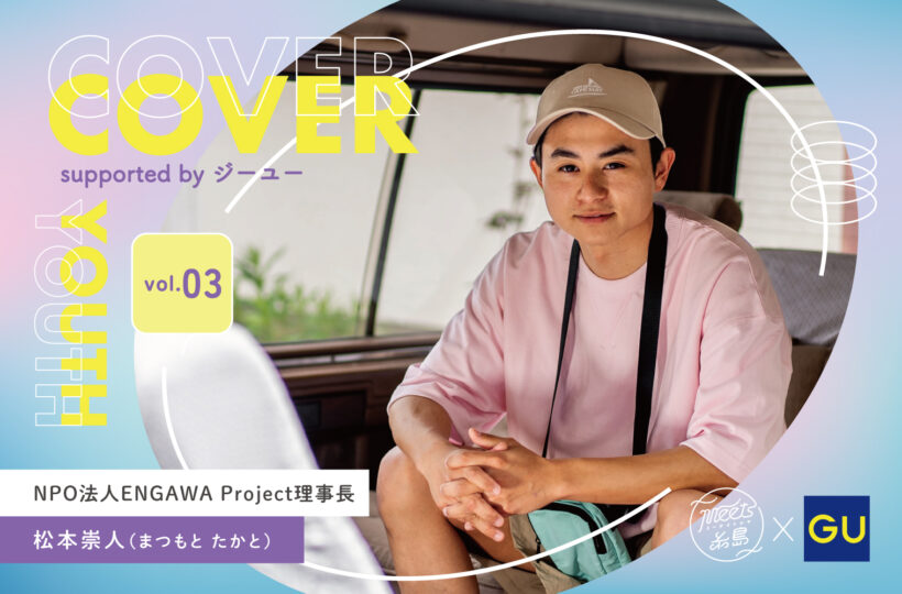 COVER YOUTH supported by ジーユー｜NPO法人ENGAWA Project理事長 松本崇人